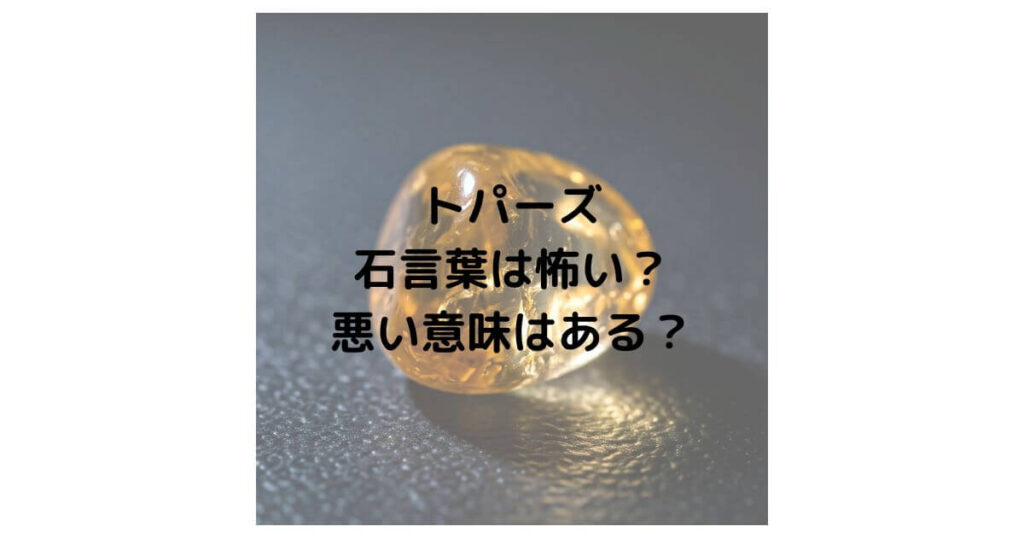 トパーズの石言葉は怖い？悪い意味はあるのか徹底解説！