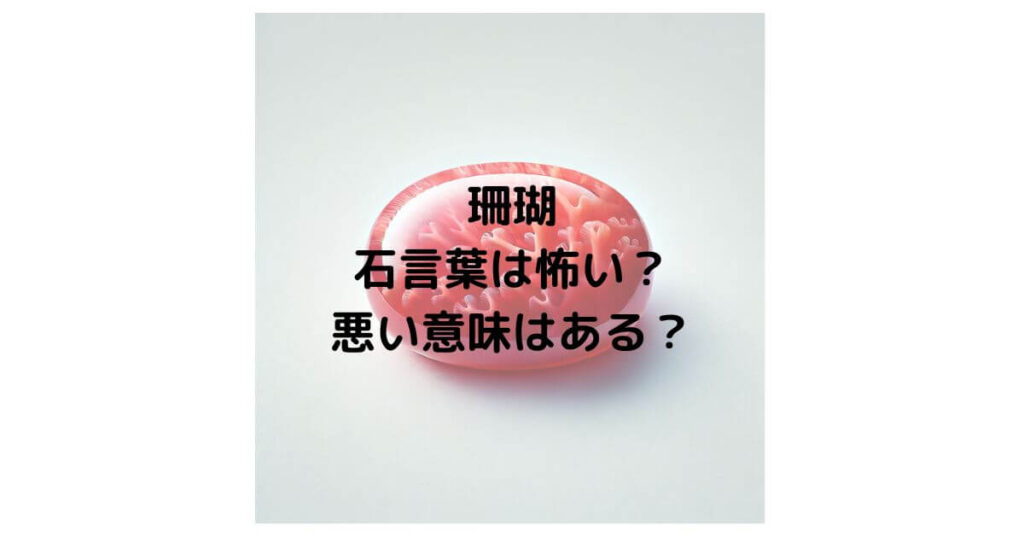 珊瑚の石言葉は怖い？悪い意味はあるのか徹底解説！